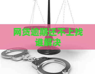 网贷逾期还不上找谁解决