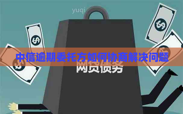 中信逾期委托方如何协商解决问题