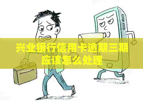 兴业银行信用卡逾期三期应该怎么处理