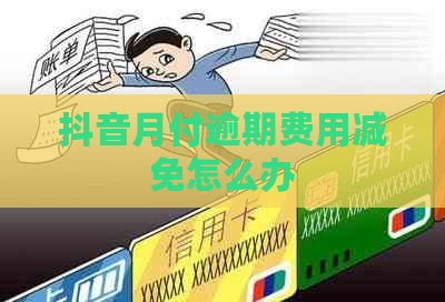 抖音月付逾期费用减免怎么办