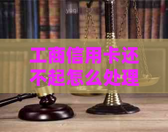 工商信用卡还不起怎么处理