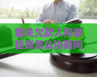 韶关欠款人停息挂账怎么协商问题解决方案