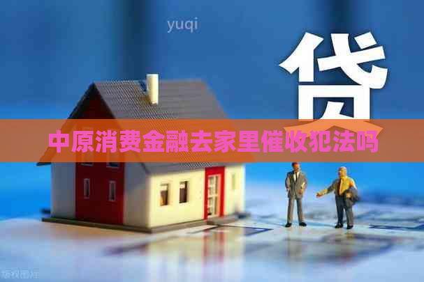 中原消费金融去家里犯法吗