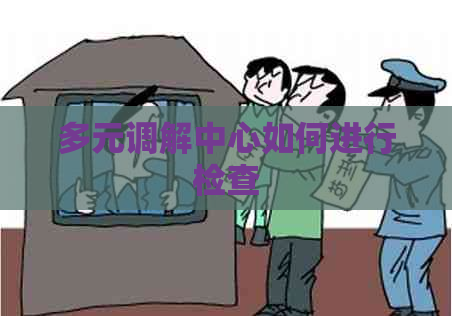多元调解中心如何进行检查