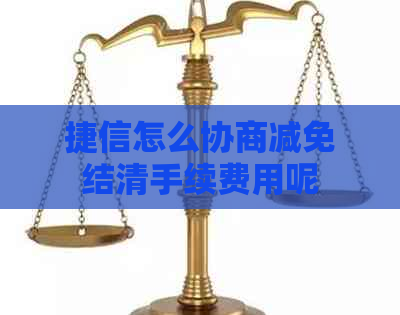 捷信怎么协商减免结清手续费用呢