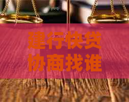 建行快贷协商找谁能够帮助解决问题