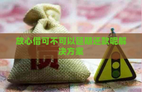 放心借可不可以延期还款呢解决方案