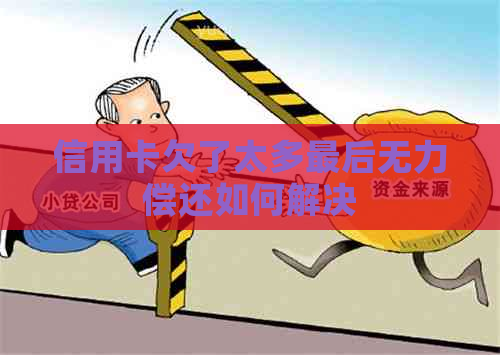 信用卡欠了太多最后无力偿还如何解决