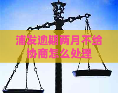 浦发逾期两月不给协商怎么处理