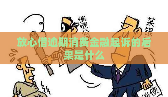 放心借逾期消费金融起诉的后果是什么