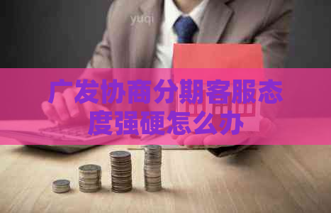广发协商分期客服态度强硬怎么办