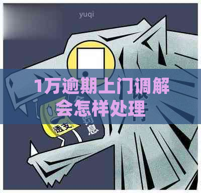 1万逾期上门调解会怎样处理