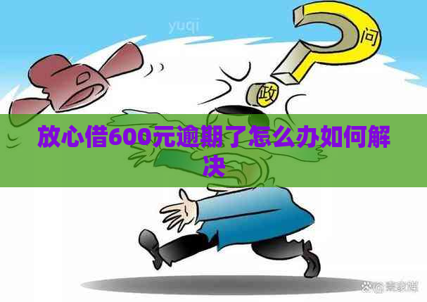 放心借600元逾期了怎么办如何解决
