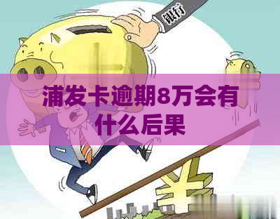 浦发卡逾期8万会有什么后果