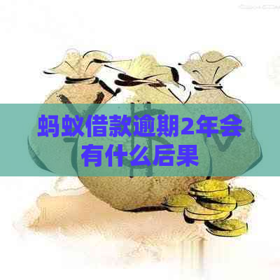 蚂蚁借款逾期2年会有什么后果