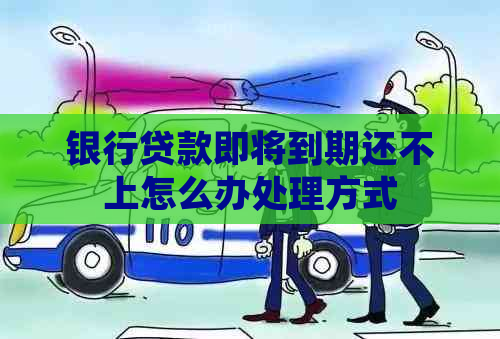 银行贷款即将到期还不上怎么办处理方式