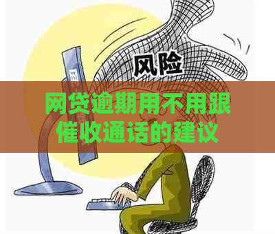 网贷逾期用不用跟通话的建议