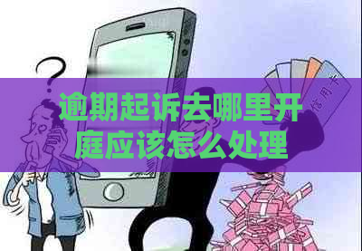 逾期起诉去哪里开庭应该怎么处理