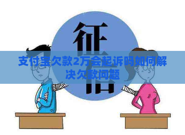 支付宝欠款2万会起诉吗如何解决欠款问题