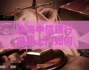 珠海中信银行逾期上门如何处理