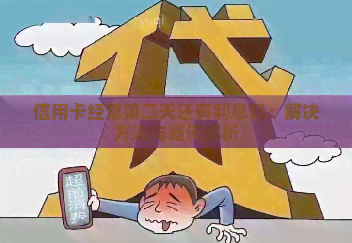 信用卡经常第二天还有利息吗：解决方法与疑问解析