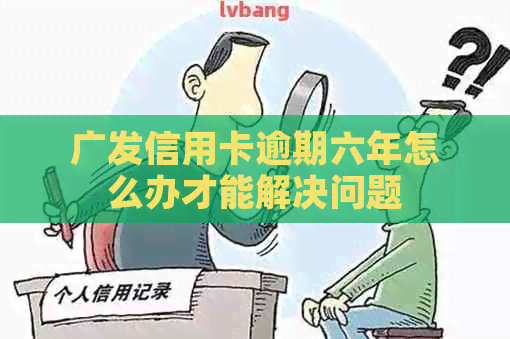 广发信用卡逾期六年怎么办才能解决问题