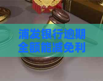 浦发银行逾期全额能减免利息么