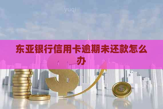 东亚银行信用卡逾期未还款怎么办