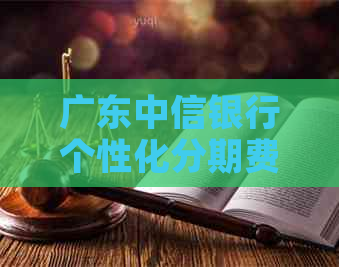 广东中信银行个性化分期费用如何计算