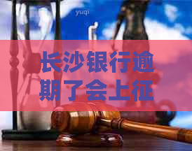 长沙银行逾期了会上吗需要注意哪些问题
