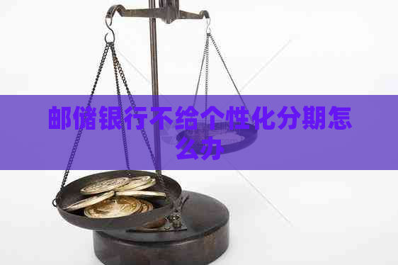 邮储银行不给个性化分期怎么办