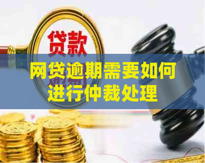 网贷逾期需要如何进行仲裁处理