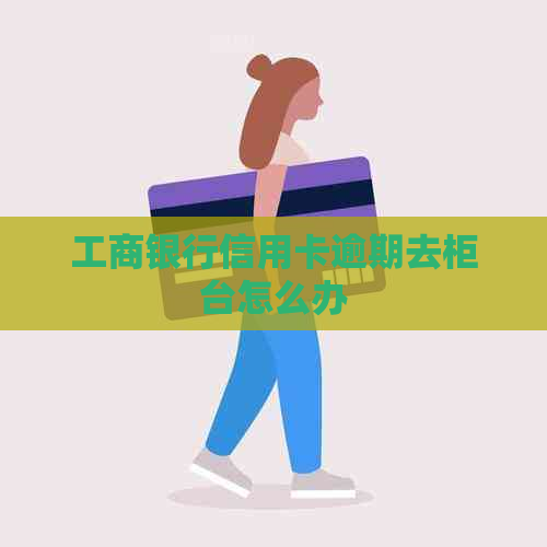 工商银行信用卡逾期去柜台怎么办