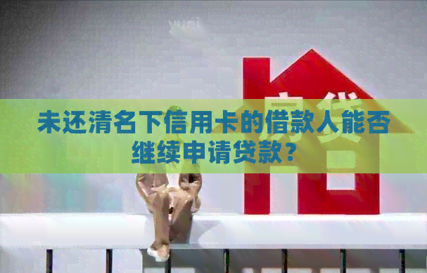 未还清名下信用卡的借款人能否继续申请贷款？