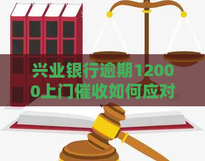 兴业银行逾期12000上门如何应对