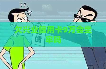 欠兴业信用卡9万会坐牢吗