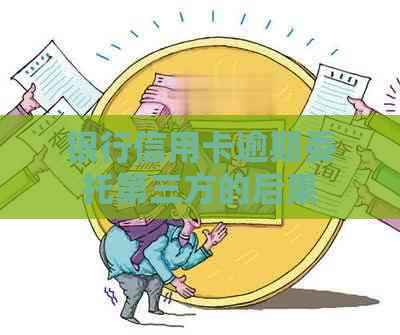 银行信用卡逾期委托第三方的后果