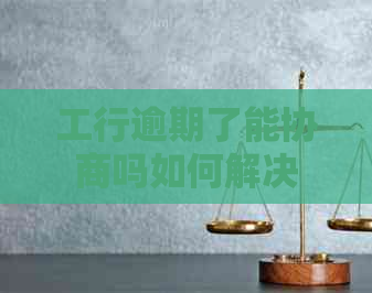 工行逾期了能协商吗如何解决