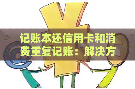 记账本还信用卡和消费重复记账:解决方法与处理建议 记账本还信用卡和消费重复记账:解决方法与处理建议