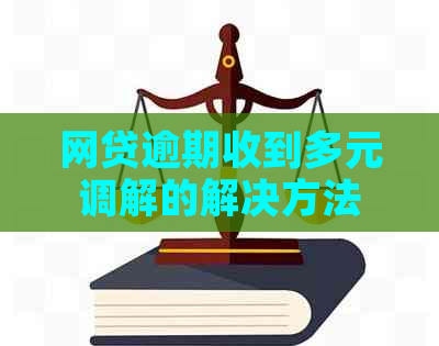 网贷逾期收到多元调解的解决方法
