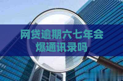 网贷逾期六七年会爆通讯录吗