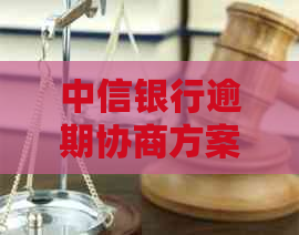中信银行逾期协商方案怎么操作