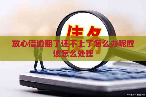 放心借逾期了还不上了怎么办呢应该怎么处理