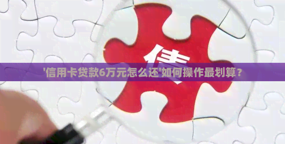 '信用卡贷款6万元怎么还'如何操作最划算？