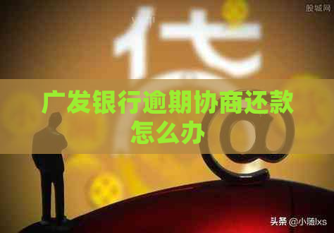 广发银行逾期协商还款怎么办