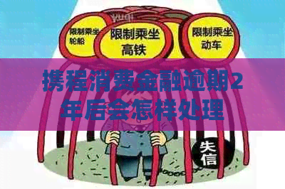 携程消费金融逾期2年后会怎样处理