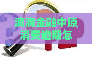 滴滴金融中原消费逾期怎么处理