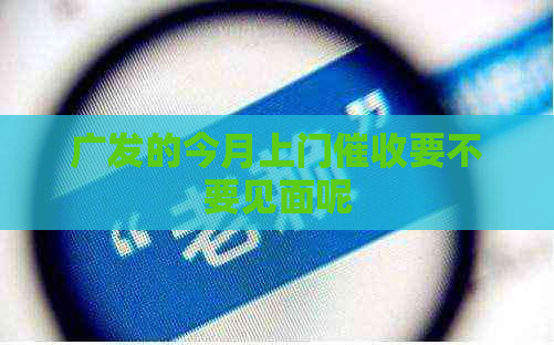 广发的今月上门要不要见面呢