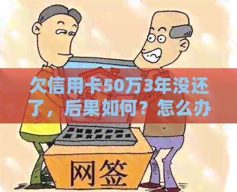 欠信用卡50万3年没还了，后果如何？怎么办？会坐牢吗？
