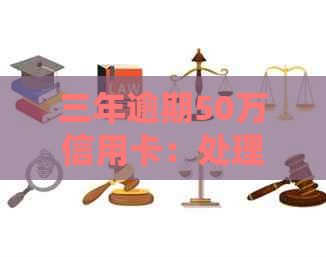 三年逾期50万信用卡：处理策略和应对方法
